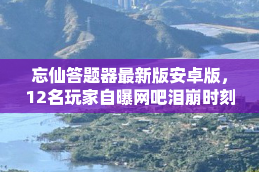 忘仙答题器最新版安卓版,12名玩家自曝网吧泪崩时刻,疑点重重竟因这事?我绷不住了! 忘仙答题器最新版安卓版,12名玩家自曝网吧泪崩时刻,疑点重重竟因这事?我绷不住了!