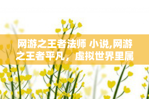 网游之王者法师 小说,网游之王者平凡,虚拟世界里属于普通人的热血注脚 网游之王者法师 小说,网游之王者平凡,虚拟世界里属于普通人的热血注脚