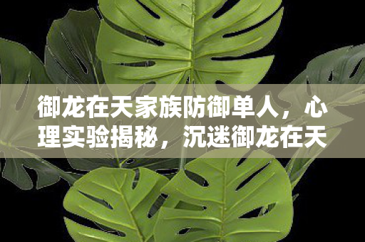 御龙在天家族防御单人，心理实验揭秘，沉迷御龙在天家族防御，细思极恐的自我囚禁