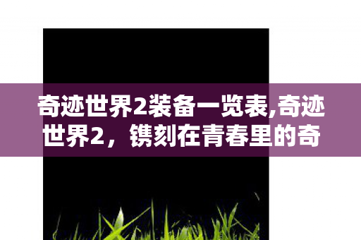 奇迹世界2装备一览表,奇迹世界2,镌刻在青春里的奇幻冒险旧梦 奇迹世界2装备一览表,奇迹世界2,镌刻在青春里的奇幻冒险旧梦