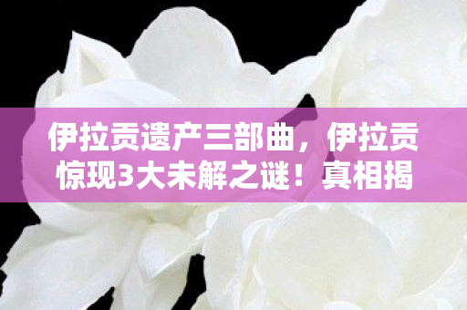 伊拉贡遗产三部曲，伊拉贡惊现3大未解之谜！真相揭晓时，全网泪崩了！