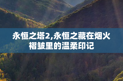 永恒之塔2,永恒之藏在烟火褶皱里的温柔印记 永恒之塔2,永恒之藏在烟火褶皱里的温柔印记