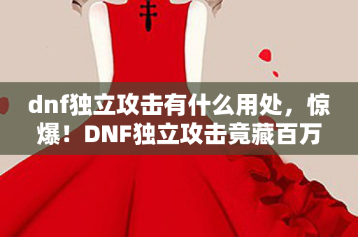 dnf独立攻击有什么用处，惊爆！DNF独立攻击竟藏百万隐情，不学这招你绝对吓一跳！