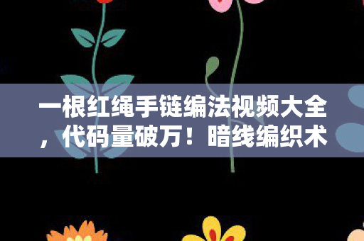 一根红绳手链编法视频大全,代码量破万!暗线编织术让头皮发麻的红绳结界 一根红绳手链编法视频大全,代码量破万!暗线编织术让头皮发麻的红绳结界