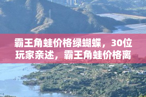 霸王角蛙价格绿蝴蝶，30位玩家亲述，霸王角蛙价格离谱到离谱？这波操作真让人绷不住！