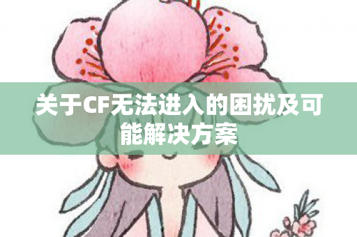 关于CF无法进入的困扰及可能解决方案图片