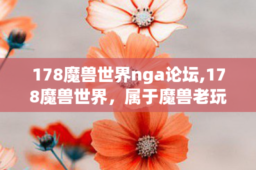 178魔兽世界nga论坛,178魔兽世界,属于魔兽老玩家的青春回忆自留地 178魔兽世界nga论坛,178魔兽世界,属于魔兽老玩家的青春回忆自留地