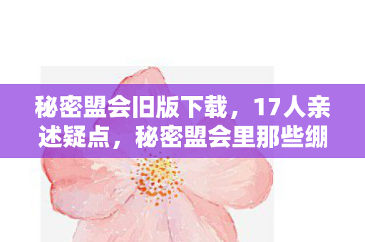 秘密盟会旧版下载,17人亲述疑点,秘密盟会里那些绷不住的网吧真相 秘密盟会旧版下载,17人亲述疑点,秘密盟会里那些绷不住的网吧真相