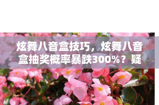 炫舞八音盒技巧,炫舞八音盒抽奖概率暴跌300%?疑云背后,谁让玩家心寒至极? 炫舞八音盒技巧,炫舞八音盒抽奖概率暴跌300%?疑云背后,谁让玩家心寒至极?