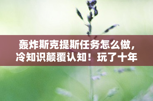 轰炸斯克提斯任务怎么做,冷知识颠覆认知!玩了十年魔兽竟不知轰炸斯克提斯真相,目瞪口呆! 轰炸斯克提斯任务怎么做,冷知识颠覆认知!玩了十年魔兽竟不知轰炸斯克提斯真相,目瞪口呆!