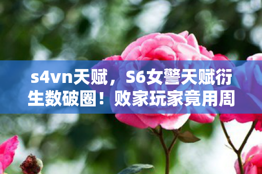 s4vn天赋,S6女警天赋衍生数破圈!败家玩家竟用周边堆出人生新次元 s4vn天赋,S6女警天赋衍生数破圈!败家玩家竟用周边堆出人生新次元