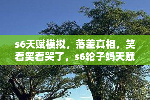 s6天赋模拟，落差真相，笑着笑着哭了，s6轮子妈天赋竟成策划坟头草？