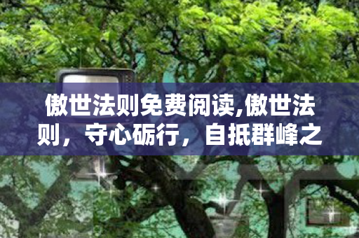 傲世法则免费阅读,傲世法则,守心砺行,自抵群峰之巅 傲世法则免费阅读,傲世法则,守心砺行,自抵群峰之巅