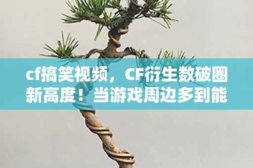 cf搞笑视频,CF衍生数破圈新高度!当游戏周边多到能开博物馆,结局意想不到! cf搞笑视频,CF衍生数破圈新高度!当游戏周边多到能开博物馆,结局意想不到!