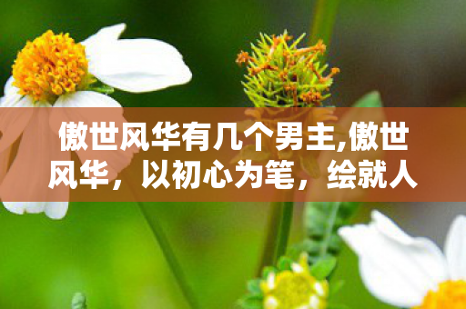 傲世风华有几个男主,傲世风华,以初心为笔,绘就人生旷野的独特色彩 傲世风华有几个男主,傲世风华,以初心为笔,绘就人生旷野的独特色彩