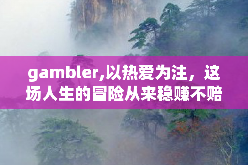 gambler,以热爱为注，这场人生的冒险从来稳赚不赔