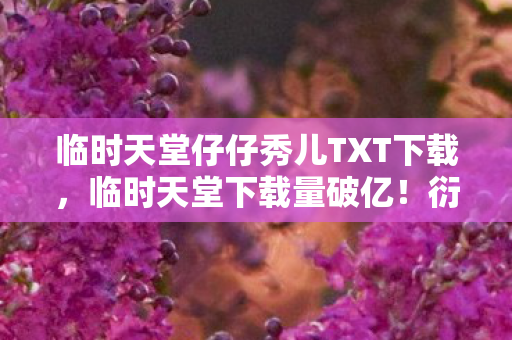 临时天堂仔仔秀儿TXT下载,临时天堂下载量破亿!衍生数据破圈,音乐时尚双领域意想不到联动 临时天堂仔仔秀儿TXT下载,临时天堂下载量破亿!衍生数据破圈,音乐时尚双领域意想不到联动