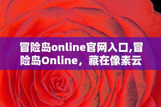 冒险岛online官网入口,冒险岛Online，藏在像素云岛上的青春旧梦