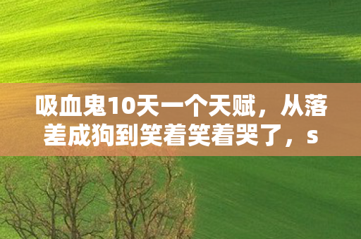 吸血鬼10天一个天赋,从落差成狗到笑着笑着哭了,s6吸血鬼天赋背后的真相竟是…… 吸血鬼10天一个天赋,从落差成狗到笑着笑着哭了,s6吸血鬼天赋背后的真相竟是……