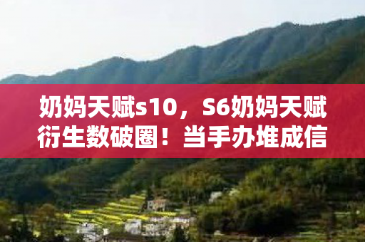 奶妈天赋s10,S6奶妈天赋衍生数破圈!当手办堆成信仰,冰箱空成黑洞的逆天操作 奶妈天赋s10,S6奶妈天赋衍生数破圈!当手办堆成信仰,冰箱空成黑洞的逆天操作