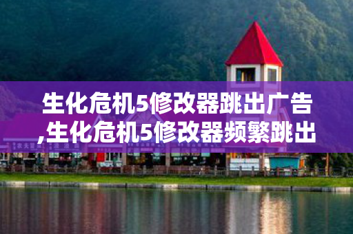 生化危机5修改器跳出广告,生化危机5修改器频繁跳出?实用排查解决指南来了 生化危机5修改器跳出广告,生化危机5修改器频繁跳出?实用排查解决指南来了