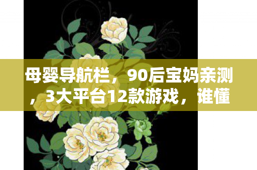 母婴导航栏，90后宝妈亲测，3大平台12款游戏，谁懂带娃后游戏里的孤独与治愈？