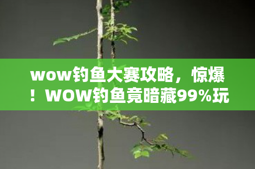 wow钓鱼大赛攻略,惊爆!WOW钓鱼竟暗藏99%玩家不知的3大暴富玄机? wow钓鱼大赛攻略,惊爆!WOW钓鱼竟暗藏99%玩家不知的3大暴富玄机?