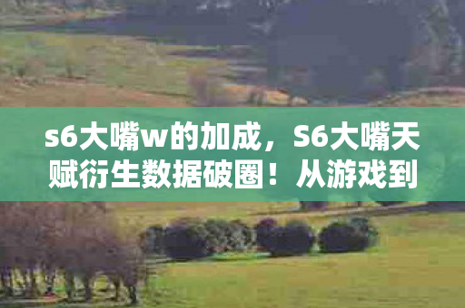 s6大嘴w的加成，S6大嘴天赋衍生数据破圈！从游戏到音乐综艺的意想不到跨界风暴
