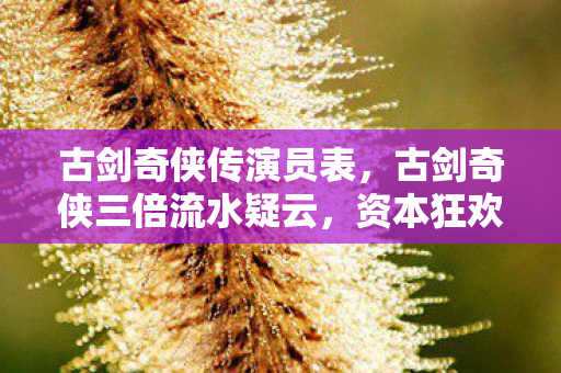 古剑奇侠传演员表,古剑奇侠三倍流水疑云,资本狂欢下,谁在让玩家心寒? 古剑奇侠传演员表,古剑奇侠三倍流水疑云,资本狂欢下,谁在让玩家心寒?