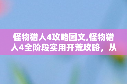 怪物猎人4攻略图文,怪物猎人4全阶段实用开荒攻略,从新手入门到狩猎达人的进阶指南 怪物猎人4攻略图文,怪物猎人4全阶段实用开荒攻略,从新手入门到狩猎达人的进阶指南
