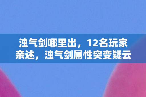 浊气剑哪里出,12名玩家亲述,浊气剑属性突变疑云,策划这波操作真绷不住了! 浊气剑哪里出,12名玩家亲述,浊气剑属性突变疑云,策划这波操作真绷不住了!