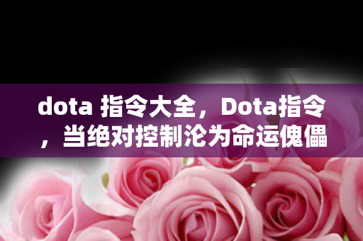 dota 指令大全，Dota指令，当绝对控制沦为命运傀儡，自由意志在算法深渊中震颤