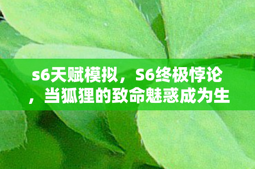 s6天赋模拟,S6终极悖论,当狐狸的致命魅惑成为生存枷锁,你的每一次天赋抉择都在撕裂灵魂 s6天赋模拟,S6终极悖论,当狐狸的致命魅惑成为生存枷锁,你的每一次天赋抉择都在撕裂灵魂