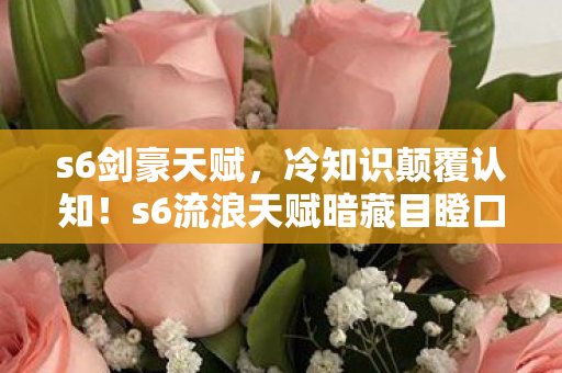 s6剑豪天赋,冷知识颠覆认知!s6流浪天赋暗藏目瞪口呆的炸弹级设计 s6剑豪天赋,冷知识颠覆认知!s6流浪天赋暗藏目瞪口呆的炸弹级设计