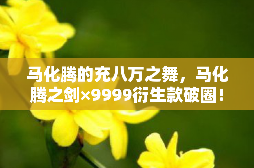 马化腾的充八万之舞,马化腾之剑×9999衍生款破圈!我的钱包在2027年彻底阵亡 马化腾的充八万之舞,马化腾之剑×9999衍生款破圈!我的钱包在2027年彻底阵亡