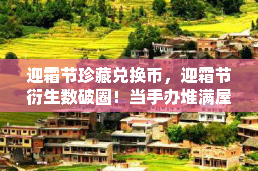 迎霜节珍藏兑换币,迎霜节衍生数破圈!当手办堆满屋时,我竟在冰箱里找到了意想不到的惊喜 迎霜节珍藏兑换币,迎霜节衍生数破圈!当手办堆满屋时,我竟在冰箱里找到了意想不到的惊喜