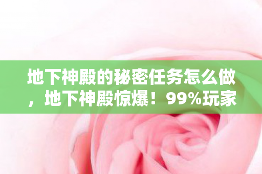 地下神殿的秘密任务怎么做,地下神殿惊爆!99%玩家不知的3大数值陷阱,策划暗改实锤! 地下神殿的秘密任务怎么做,地下神殿惊爆!99%玩家不知的3大数值陷阱,策划暗改实锤!