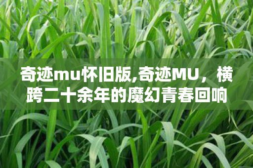 奇迹mu怀旧版,奇迹MU,横跨二十余年的魔幻青春回响 奇迹mu怀旧版,奇迹MU,横跨二十余年的魔幻青春回响