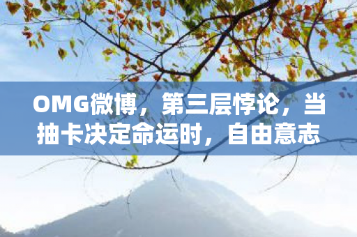 OMG微博,第三层悖论,当抽卡决定命运时,自由意志竟是系统BUG? OMG微博,第三层悖论,当抽卡决定命运时,自由意志竟是系统BUG?