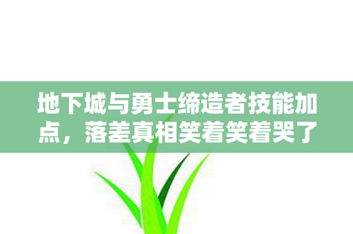 地下城与勇士缔造者技能加点,落差真相笑着笑着哭了,DNF缔造者从万人捧到万人骂,我却成了最忠实的舔狗 地下城与勇士缔造者技能加点,落差真相笑着笑着哭了,DNF缔造者从万人捧到万人骂,我却成了最忠实的舔狗
