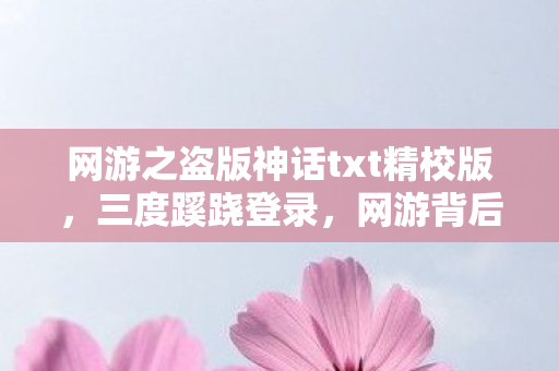 网游之盗版神话txt精校版,三度蹊跷登录,网游背后竟藏着令人后背发凉的真相! 网游之盗版神话txt精校版,三度蹊跷登录,网游背后竟藏着令人后背发凉的真相!