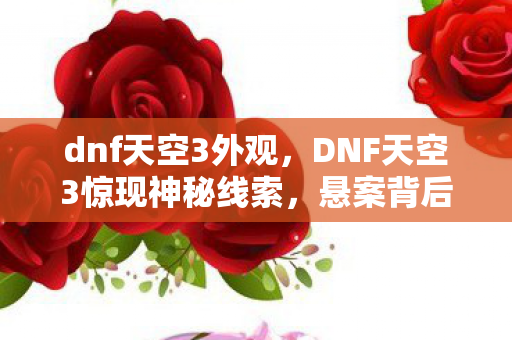 dnf天空3外观，DNF天空3惊现神秘线索，悬案背后毛骨悚然真相待揭！