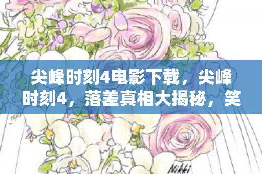 尖峰时刻4电影下载,尖峰时刻4,落差真相大揭秘,笑着骂完却笑着哭了 尖峰时刻4电影下载,尖峰时刻4,落差真相大揭秘,笑着骂完却笑着哭了