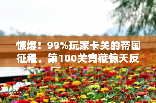 惊爆!99%玩家卡关的帝国征程,第100关竟藏惊天反转? 惊爆!99%玩家卡关的帝国征程,第100关竟藏惊天反转?