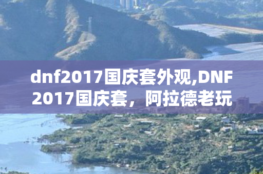 dnf2017国庆套外观,DNF2017国庆套,阿拉德老玩家藏在礼包里的秋日记忆 dnf2017国庆套外观,DNF2017国庆套,阿拉德老玩家藏在礼包里的秋日记忆