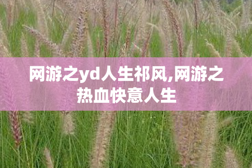 网游之yd人生祁风,网游之热血快意人生 网游之yd人生祁风,网游之热血快意人生