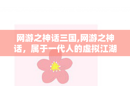 网游之神话三国,网游之神话,属于一代人的虚拟江湖旧梦 网游之神话三国,网游之神话,属于一代人的虚拟江湖旧梦