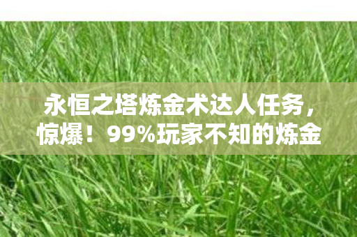 永恒之塔炼金术达人任务,惊爆!99%玩家不知的炼金术3大隐藏技巧,速来解锁! 永恒之塔炼金术达人任务,惊爆!99%玩家不知的炼金术3大隐藏技巧,速来解锁!