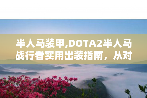 半人马装甲,DOTA2半人马战行者实用出装指南,从对线到团控的节奏适配思路 半人马装甲,DOTA2半人马战行者实用出装指南,从对线到团控的节奏适配思路