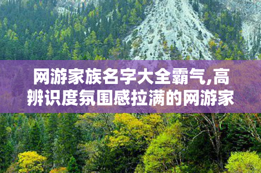 网游家族名字大全霸气,高辨识度氛围感拉满的网游家族名字大全,打造专属同好游戏聚集地 网游家族名字大全霸气,高辨识度氛围感拉满的网游家族名字大全,打造专属同好游戏聚集地